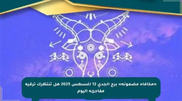 «مكافأة مضمونة» برج الجدي 12 أغسطس 2025 هل تنتظرك ترقية مفاجئة اليوم